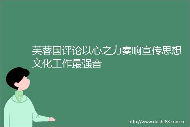 芙蓉国评论以心之力奏响宣传思想文化工作最强音