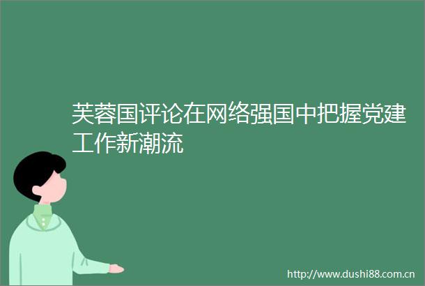 芙蓉国评论在网络强国中把握党建工作新潮流