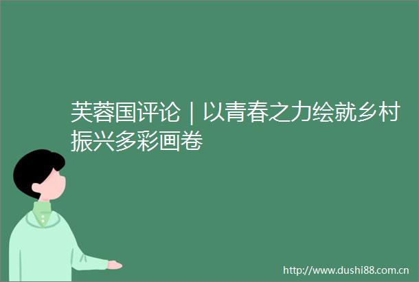 芙蓉国评论｜以青春之力绘就乡村振兴多彩画卷