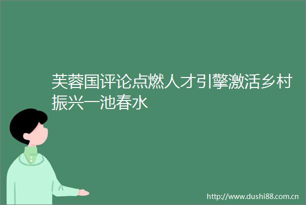 芙蓉国评论点燃人才引擎激活乡村振兴一池春水