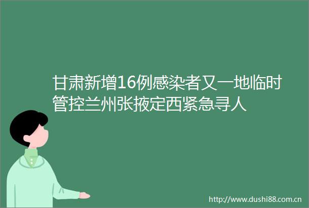 甘肃新增16例感染者又一地临时管控兰州张掖定西紧急寻人