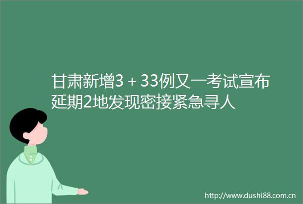 甘肃新增3＋33例又一考试宣布延期2地发现密接紧急寻人
