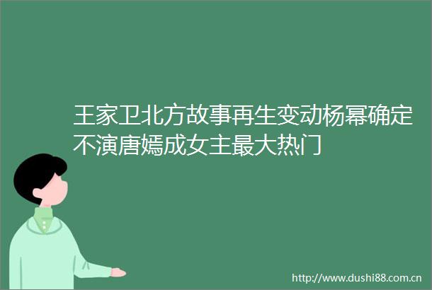 王家卫北方故事再生变动杨幂确定不演唐嫣成女主最大热门
