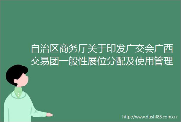 自治区商务厅关于印发广交会广西交易团一般性展位分配及使用管理办法的通知