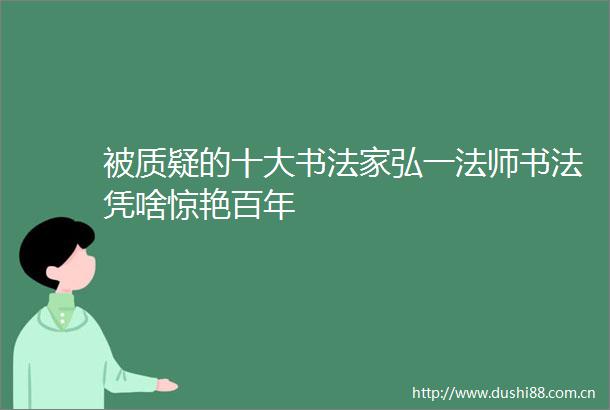被质疑的十大书法家弘一法师书法凭啥惊艳百年