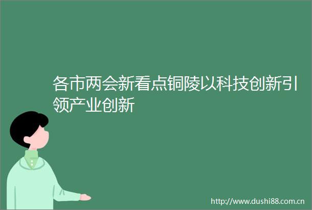 各市两会新看点铜陵以科技创新引领产业创新
