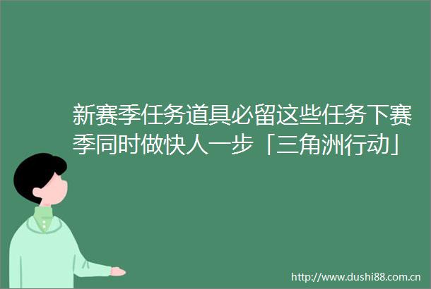 新赛季任务道具必留这些任务下赛季同时做快人一步「三角洲行动」