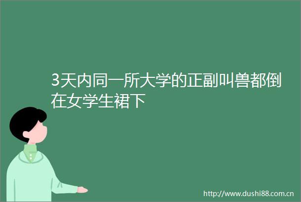 3天内同一所大学的正副叫兽都倒在女学生裙下