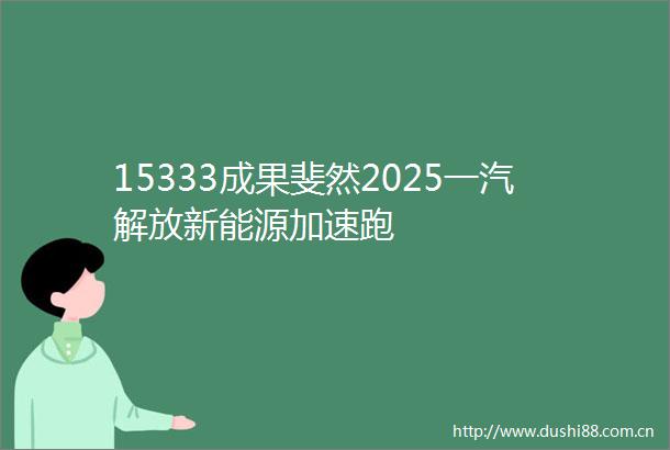 15333成果斐然2025一汽解放新能源加速跑