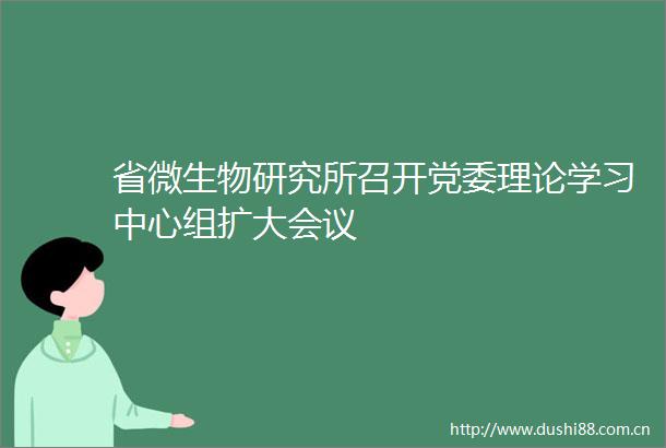 省微生物研究所召开党委理论学习中心组扩大会议