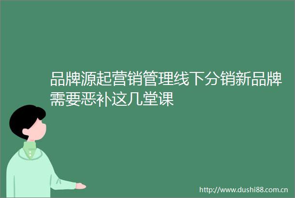 品牌源起营销管理线下分销新品牌需要恶补这几堂课