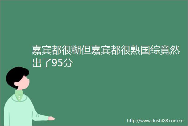 嘉宾都很糊但嘉宾都很熟国综竟然出了95分