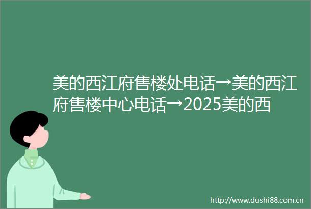 美的西江府售楼处电话→美的西江府售楼中心电话→2025美的西江府楼盘百科→首页网站→楼盘百科→首页网站→24小时热线电话