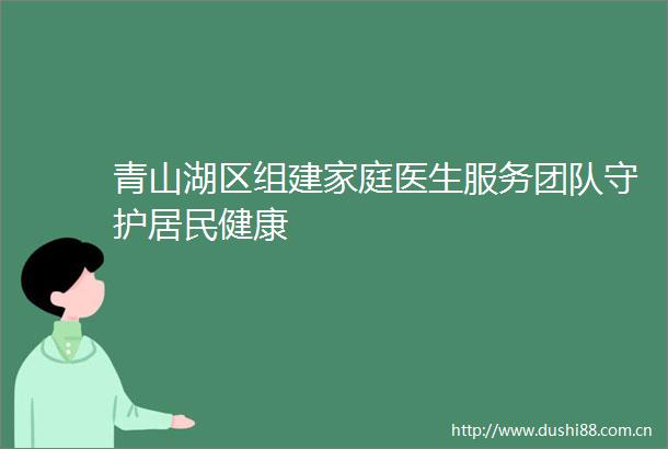 青山湖区组建家庭医生服务团队守护居民健康
