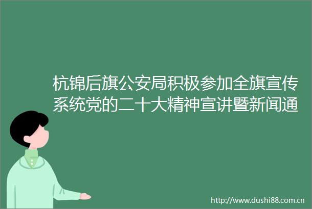 杭锦后旗局积极参加全旗宣传系统党的二十大精神宣讲暨新闻通讯员培训活动