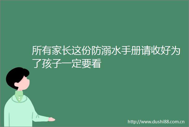 所有家长这份防溺水手册请收好为了孩子一定要看