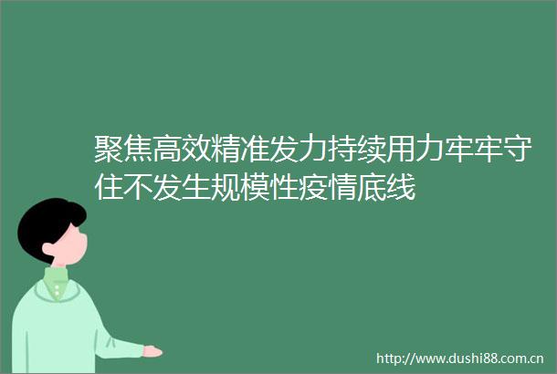 聚焦高效精准发力持续用力牢牢守住不发生规模性疫情底线