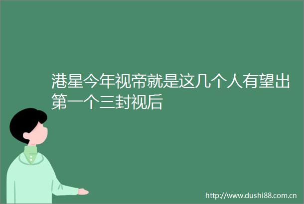 港星今年视帝就是这几个人有望出第一个三封视后