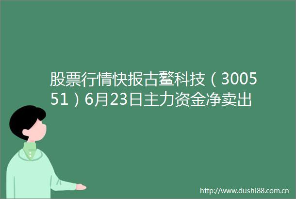 股票行情快报古鳌科技（300551）6月23日主力资金净卖出79423万元