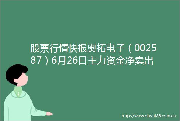 股票行情快报奥拓电子（002587）6月26日主力资金净卖出103731万元