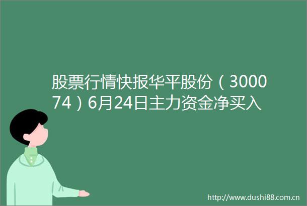 股票行情快报华平股份（300074）6月24日主力资金净买入44946万元