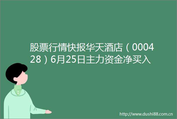 股票行情快报华天酒店（000428）6月25日主力资金净买入17276万元