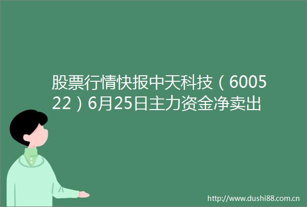 股票行情快报中天科技（600522）6月25日主力资金净卖出602863万元