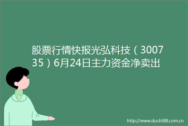 股票行情快报光弘科技（300735）6月24日主力资金净卖出660000元