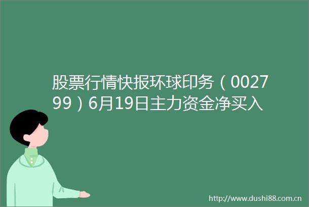 股票行情快报环球印务（002799）6月19日主力资金净买入23230万元