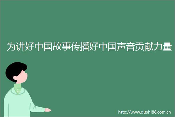 为讲好故事传播好声音贡献力量