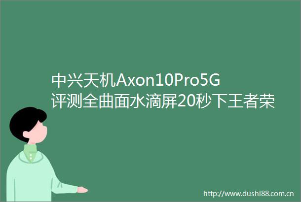 中兴天机Axon10Pro5G评测全曲面水滴屏20秒下王者荣耀