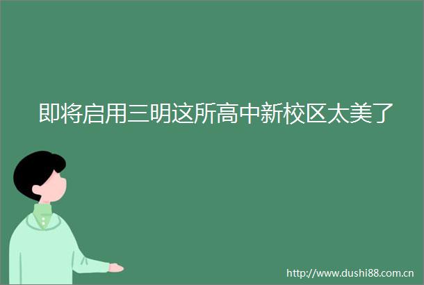 即将启用三明这所高中新校区太美了