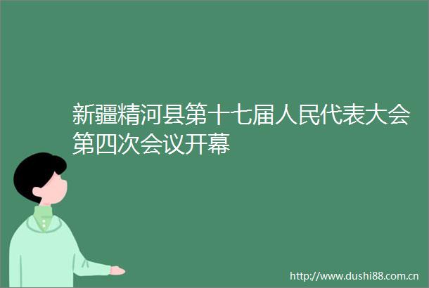 新疆精河县第十七届代表大会第四次会议开幕