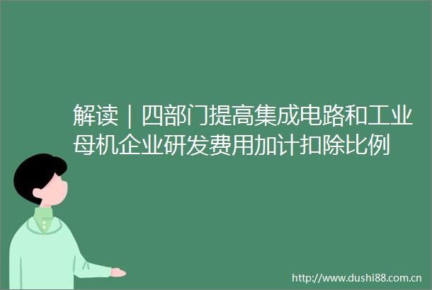 解读｜四部门提高集成电路和工业母机企业研发费用加计扣除比例
