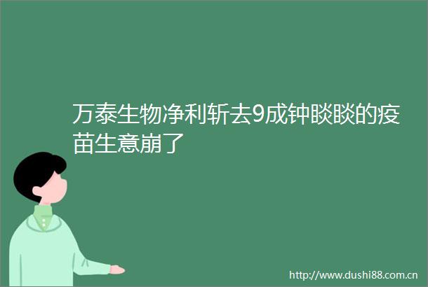 万泰生物净利斩去9成钟睒睒的疫苗生意崩了