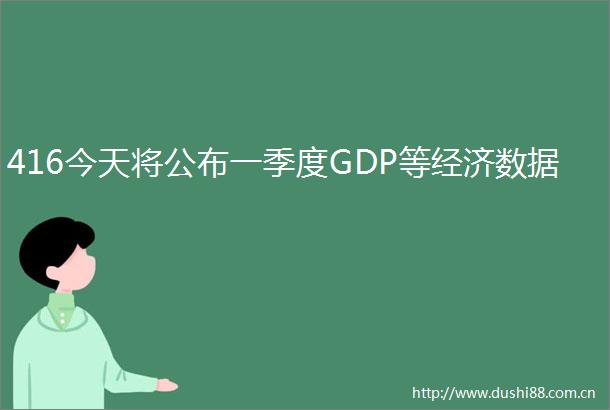 416今天将公布一季度GDP等经济数据