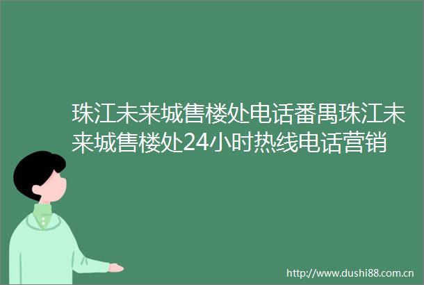 珠江未来城售楼处电话番禺珠江未来城售楼处24小时热线电话营销中心电话