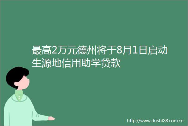 最高2万元德州将于8月1日启动生源地信用助学