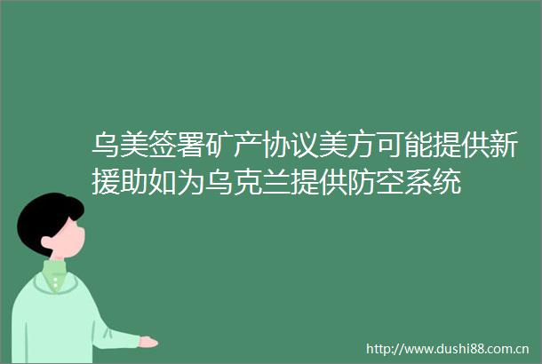 乌美签署矿产协议美方可能提供新援助如为乌克兰提供防空系统