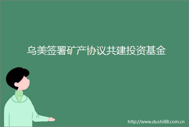 乌美签署矿产协议共建投资基金