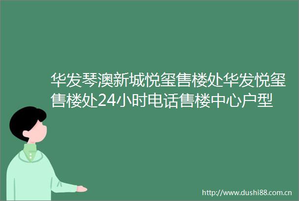 华发琴澳新城悦玺售楼处华发悦玺售楼处24小时电话售楼中心户型价格