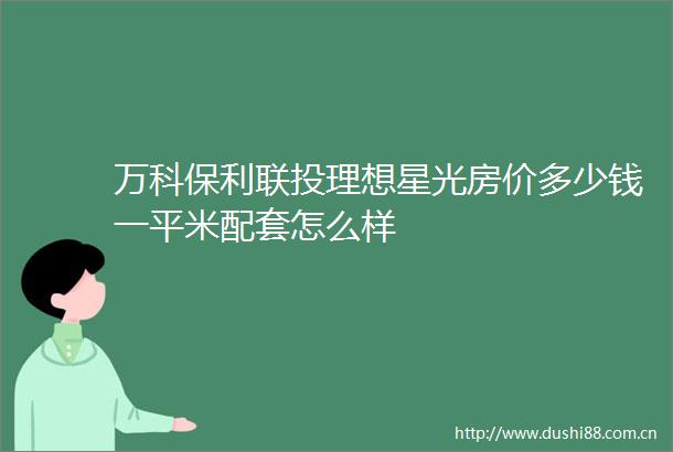 万科保利联投理想星光房价多少钱一平米配套怎么样