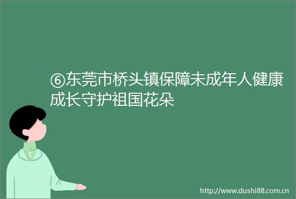 ⑥东莞市桥头镇保障未成年人健康成长守护祖国花朵