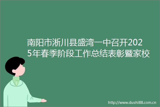 南阳市淅川县盛湾一中召开2025年春季阶段工作总结表彰暨家校联谊大会