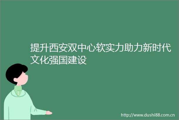 提升西安双中心软实力助力新时代文化强国建设