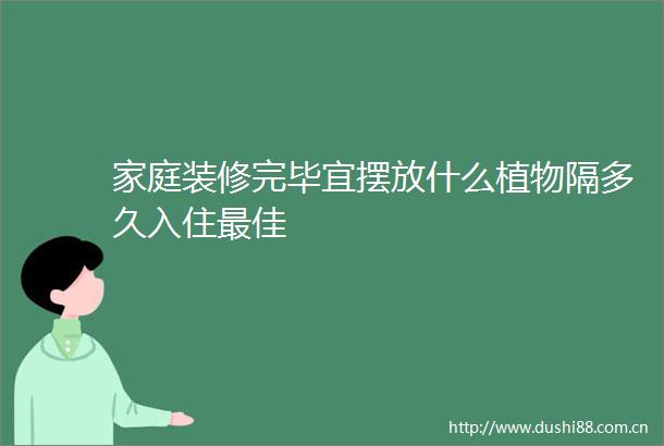 家庭装修完毕宜摆放什么植物隔多久入住最佳