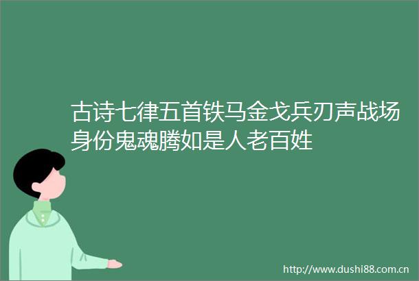 古诗七律五首铁马金戈兵刃声战场身份鬼魂腾如是人老百姓