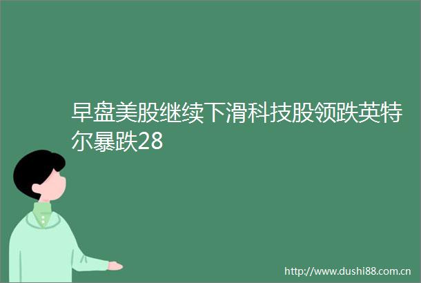 早盘美股继续下滑科技股领跌英特尔暴跌28