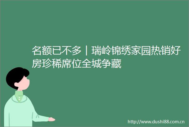名额已不多︱瑞岭锦绣家园热销好房珍稀席位全城争藏