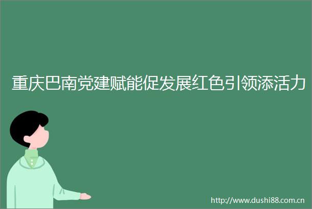 重庆巴南党建赋能促发展红色引领添活力
